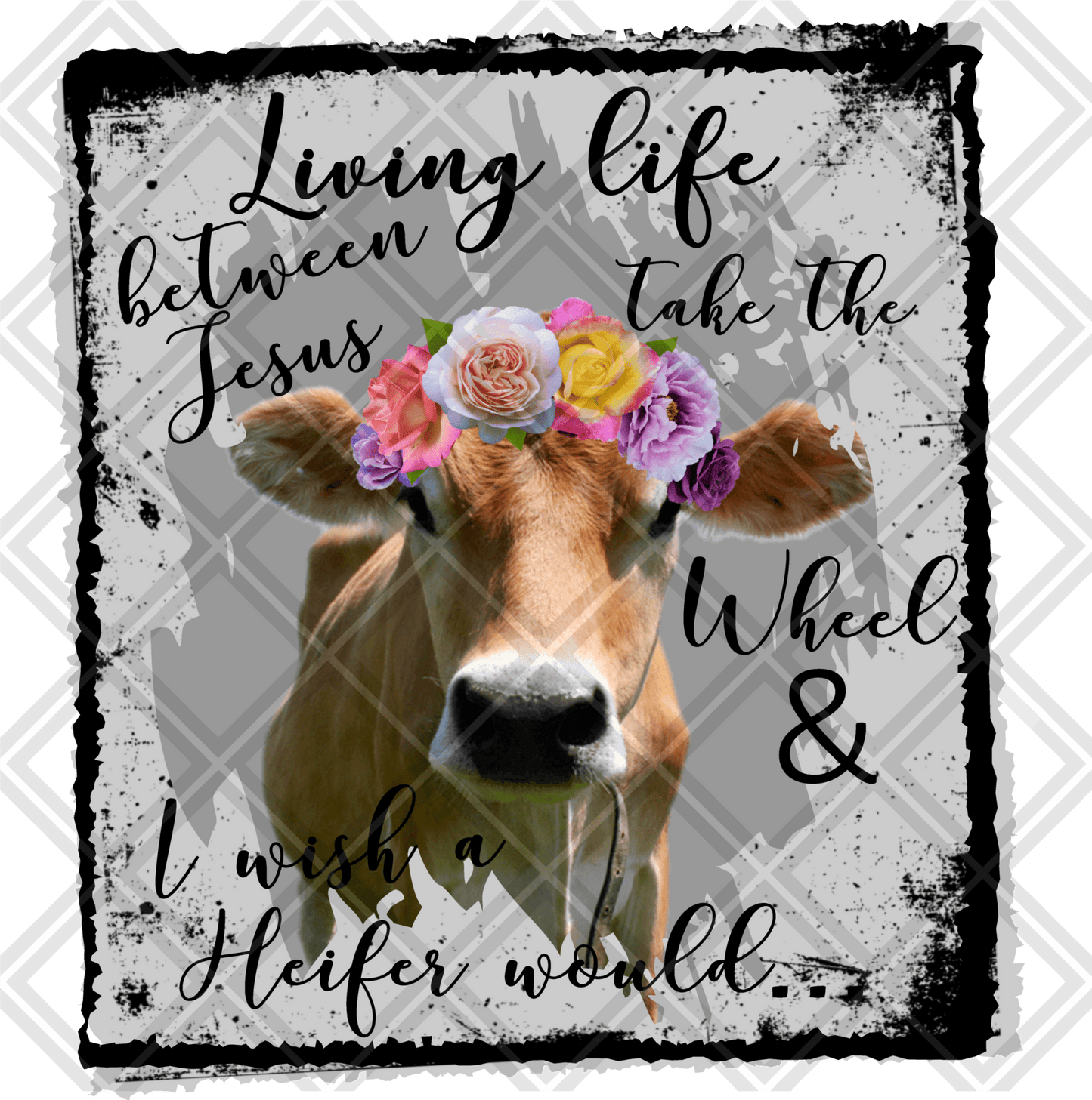 living somewhere between jesus take the wheel AND I WISH A HEIFER WOULD COW FLOWERS DTF TRANSFERPRINT TO ORDER - Do it yourself Transfers